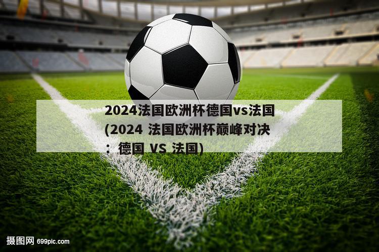 2024法国欧洲杯德国vs法国(2024 法国欧洲杯巅峰对决：德国 VS 法国)