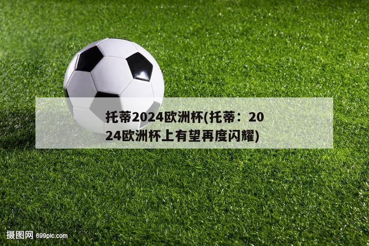 托蒂2024欧洲杯(托蒂：2024欧洲杯上有望再度闪耀)