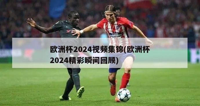 欧洲杯2024视频集锦(欧洲杯2024精彩瞬间回顾)