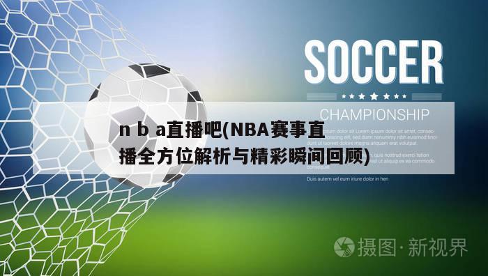 n b a直播吧(NBA赛事直播全方位解析与精彩瞬间回顾)